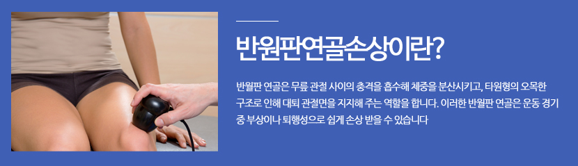 반원판연골손상이란? 반월판 연골은 무릎 관절 사이의 충격을 흡수해 체중을 분산시키고, 타원형의 오목한 구조로 인해 대퇴 관절면을 지지해 주는 역할을 합니다. 이러한 반월판 연골은 운동 경기 중 부상이나 퇴행성으로 쉽게 손상 받을 수 있습니다.